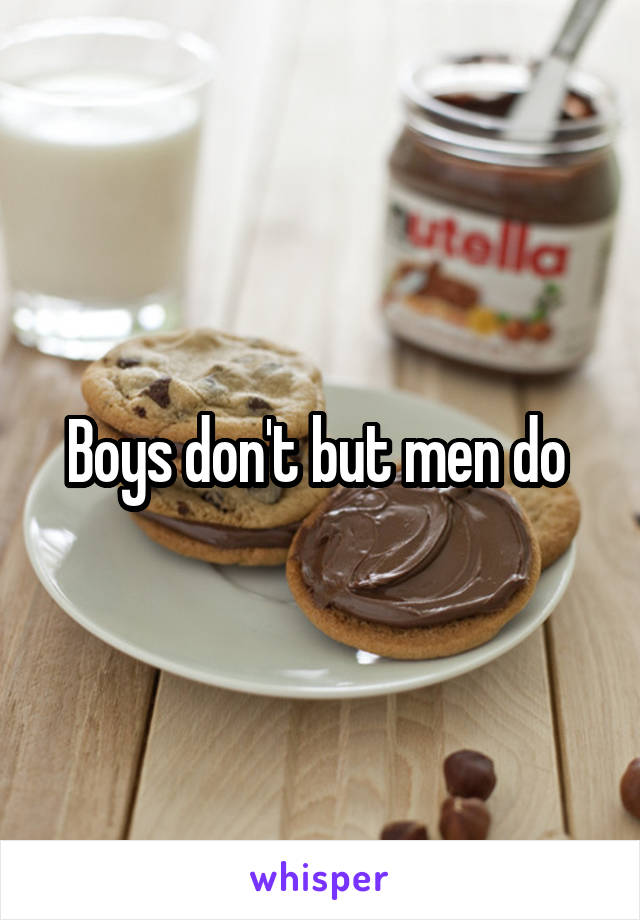 Boys don't but men do 