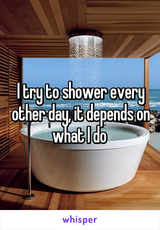 I try to shower every other day, it depends on what I do 