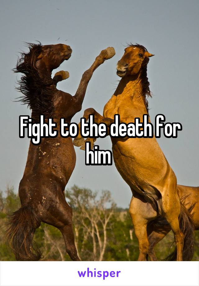 Fight to the death for him 