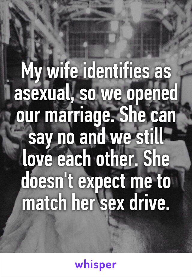 My wife identifies as asexual, so we opened our marriage. She can say no and we still love each other. She doesn't expect me to match her sex drive.
