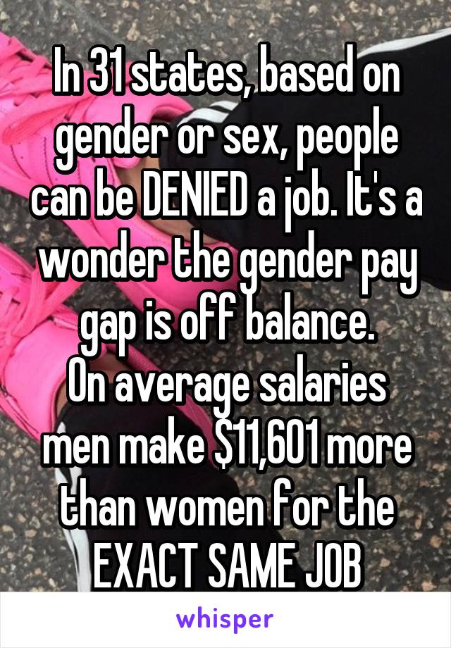 In 31 states, based on gender or sex, people can be DENIED a job. It's a wonder the gender pay gap is off balance.
On average salaries men make $11,601 more than women for the EXACT SAME JOB