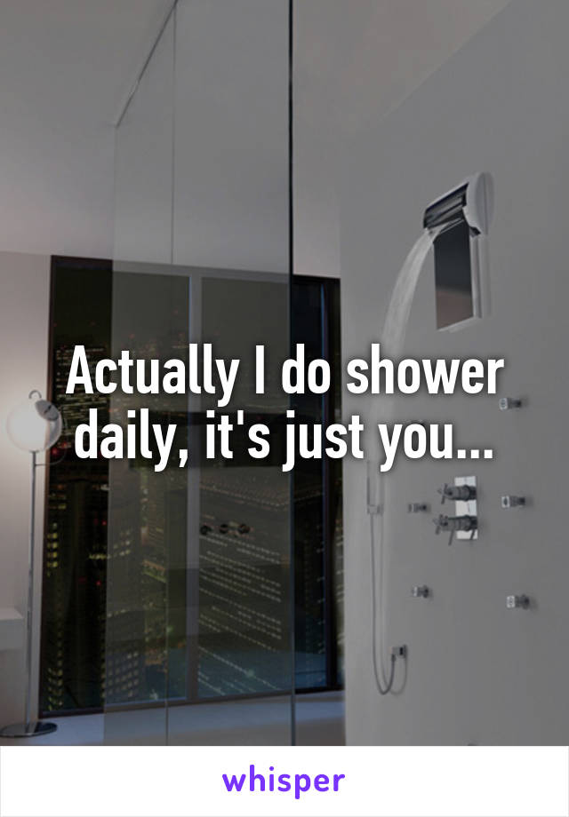 Actually I do shower daily, it's just you...