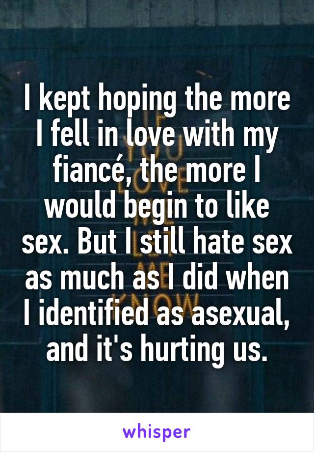 I kept hoping the more I fell in love with my fiancé, the more I would begin to like sex. But I still hate sex as much as I did when I identified as asexual, and it's hurting us.