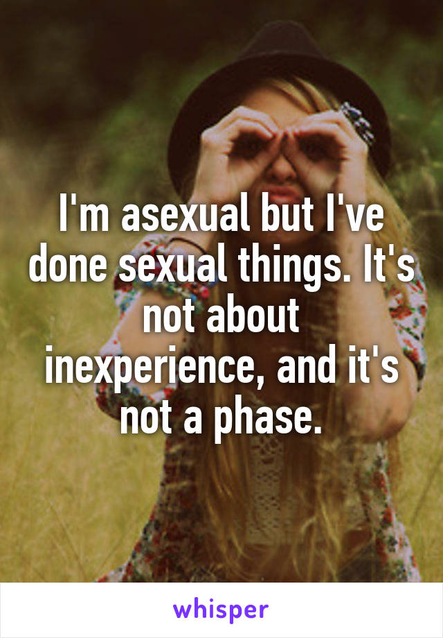 I'm asexual but I've done sexual things. It's not about inexperience, and it's not a phase.