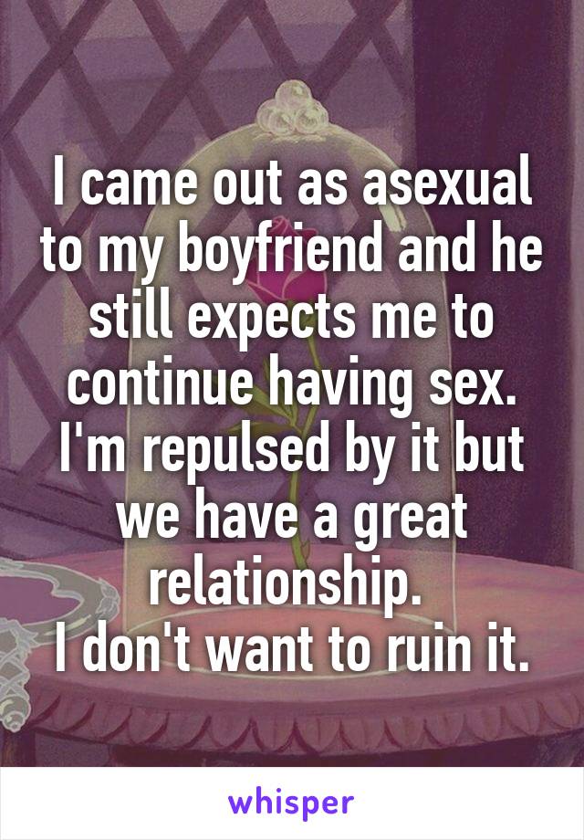 I came out as asexual to my boyfriend and he still expects me to continue having sex. I'm repulsed by it but we have a great relationship. 
I don't want to ruin it.