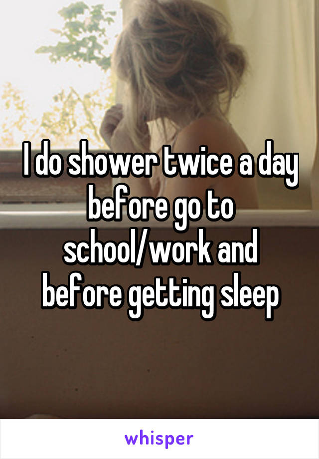 I do shower twice a day before go to school/work and before getting sleep