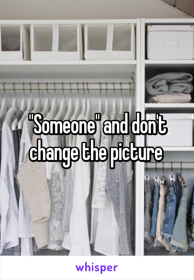 "Someone" and don't change the picture 