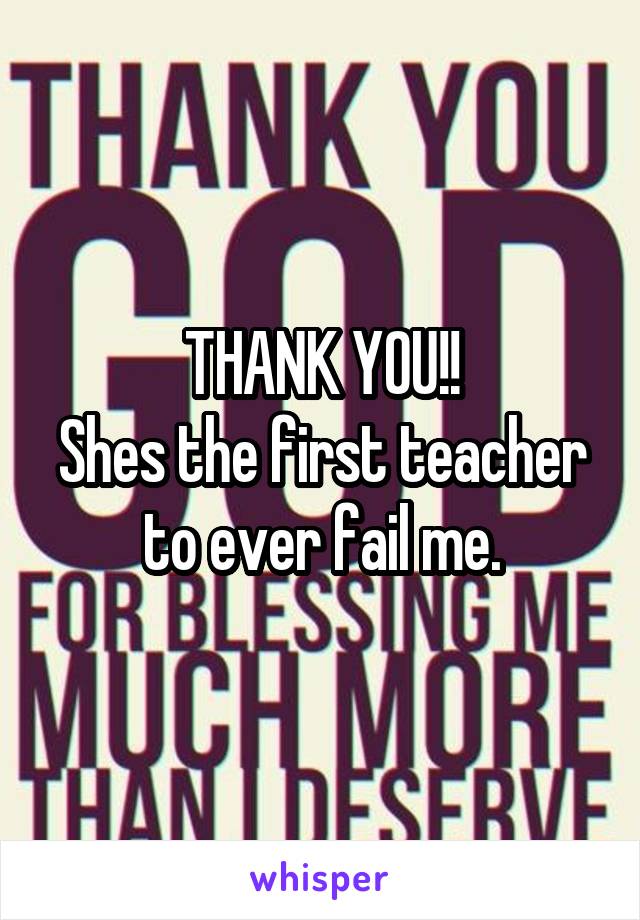 THANK YOU!!
Shes the first teacher to ever fail me.