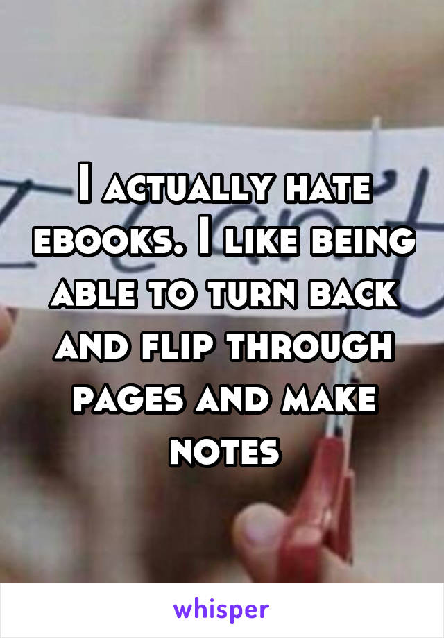 I actually hate ebooks. I like being able to turn back and flip through pages and make notes