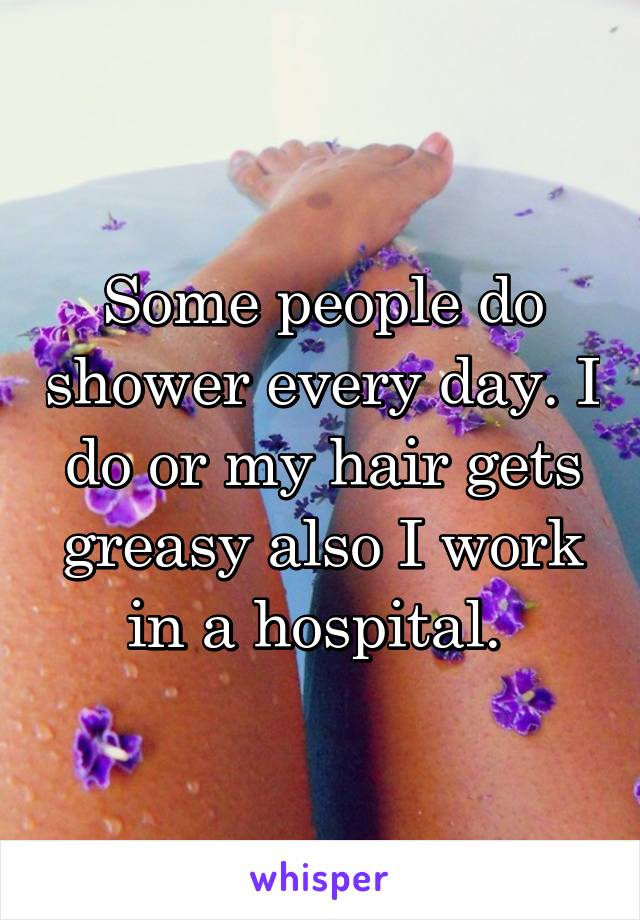 Some people do shower every day. I do or my hair gets greasy also I work in a hospital. 