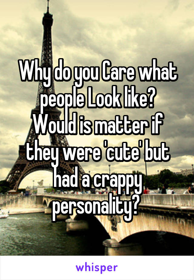 Why do you Care what people Look like?
Would is matter if they were 'cute' but had a crappy personality? 