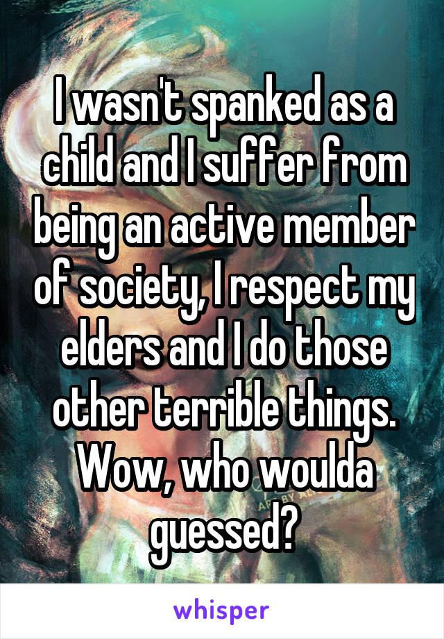 I wasn't spanked as a child and I suffer from being an active member of society, I respect my elders and I do those other terrible things.
Wow, who woulda guessed?