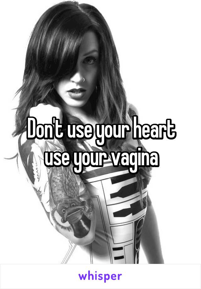Don't use your heart use your vagina
