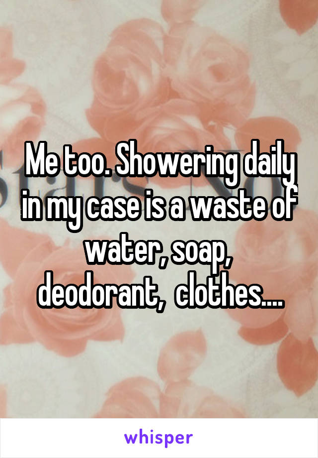 Me too. Showering daily in my case is a waste of water, soap,  deodorant,  clothes....