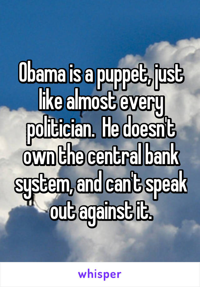 Obama is a puppet, just like almost every politician.  He doesn't own the central bank system, and can't speak out against it.