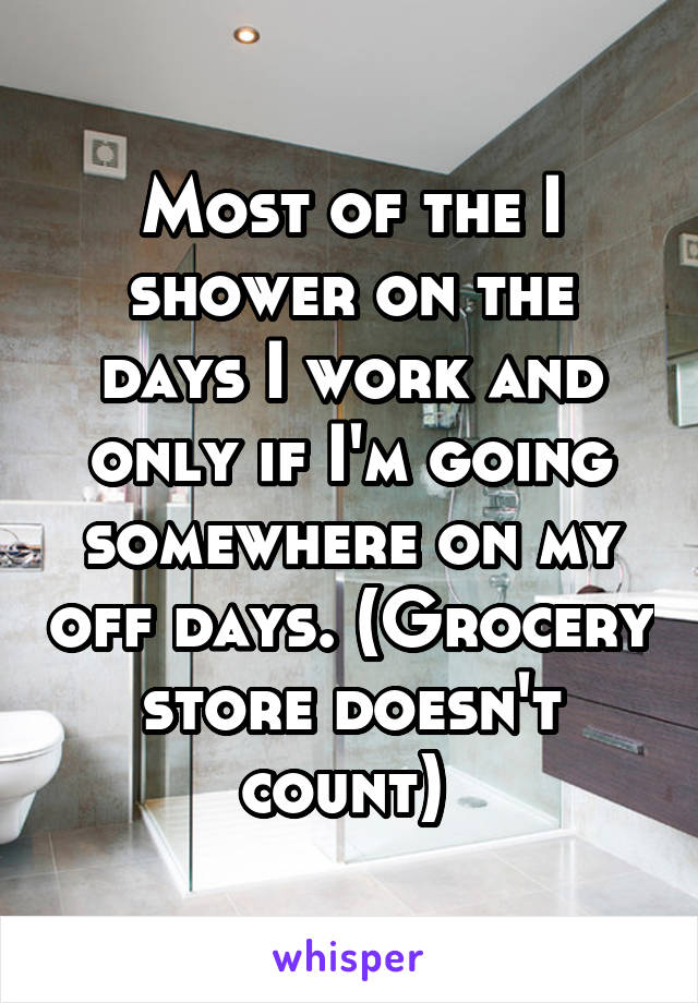 Most of the I shower on the days I work and only if I'm going somewhere on my off days. (Grocery store doesn't count) 