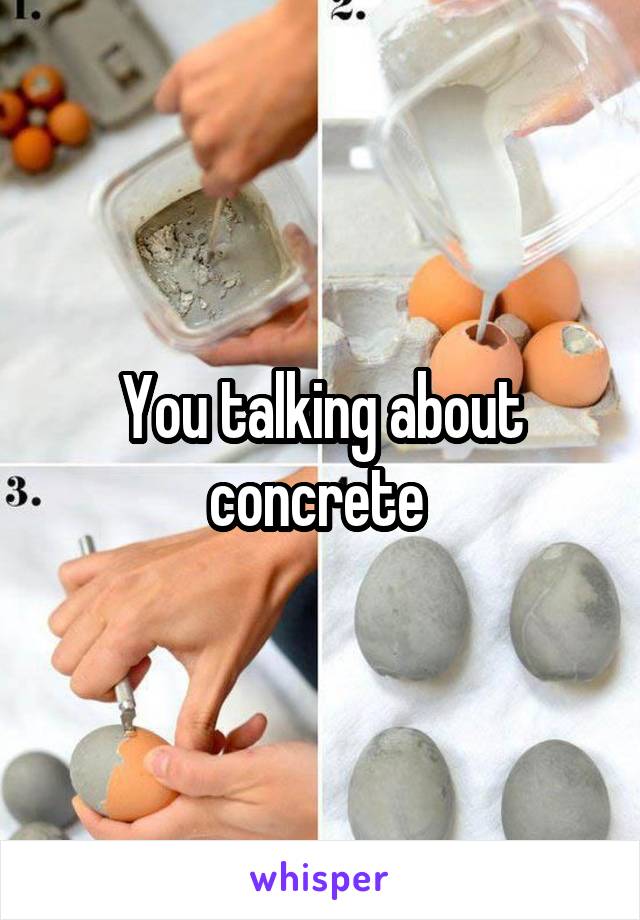 You talking about concrete 