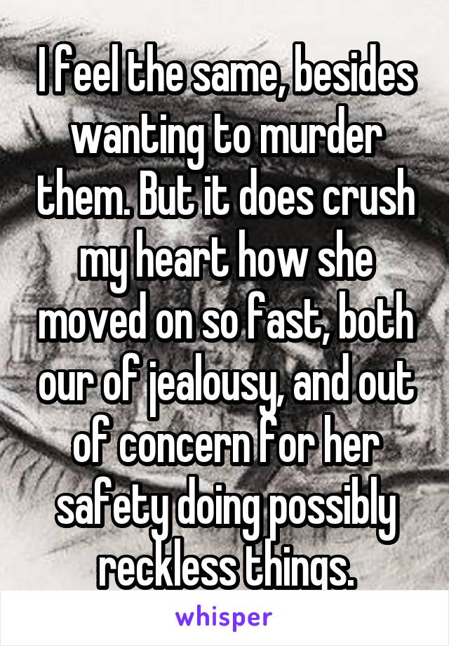 I feel the same, besides wanting to murder them. But it does crush my heart how she moved on so fast, both our of jealousy, and out of concern for her safety doing possibly reckless things.