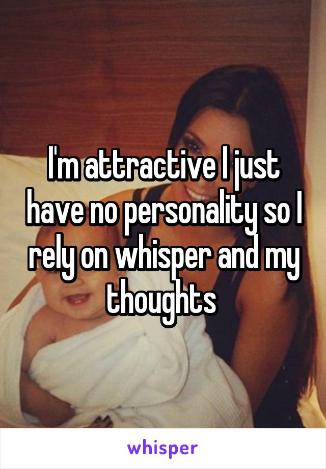 I'm attractive I just have no personality so I rely on whisper and my thoughts 