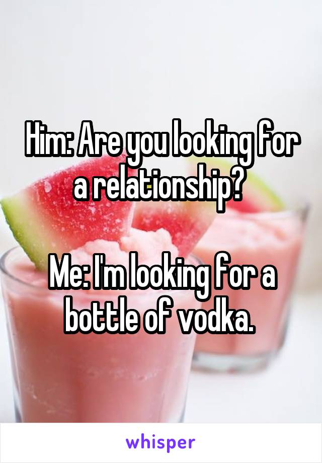 Him: Are you looking for a relationship? 

Me: I'm looking for a bottle of vodka. 