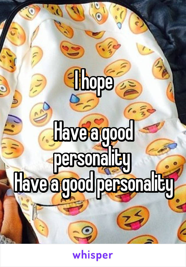 I hope

Have a good personality 
Have a good personality