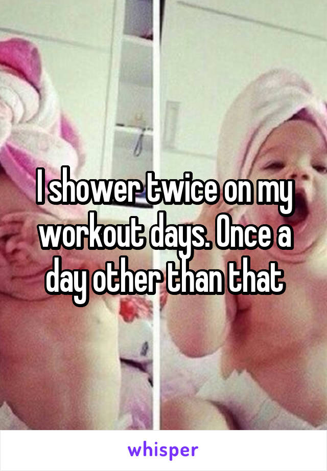 I shower twice on my workout days. Once a day other than that