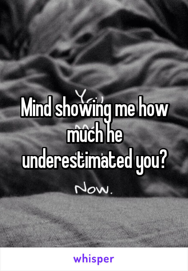 Mind showing me how much he underestimated you?