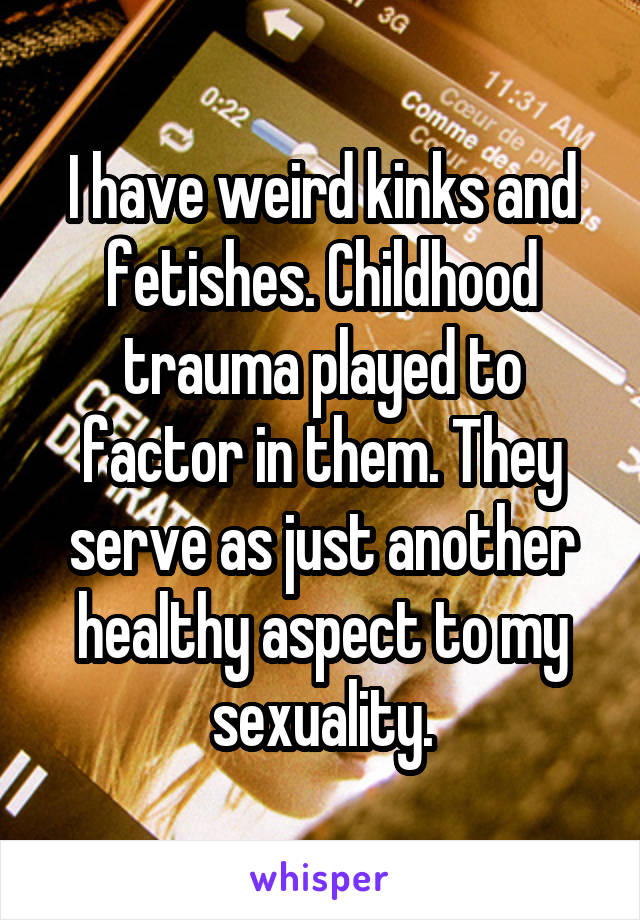 I have weird kinks and fetishes. Childhood trauma played to factor in them. They serve as just another healthy aspect to my sexuality.