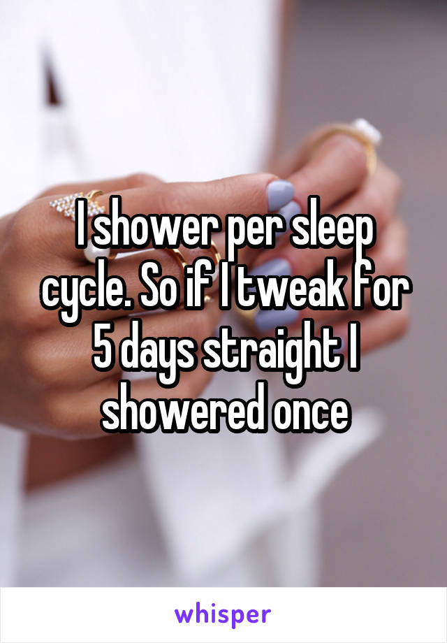 I shower per sleep cycle. So if I tweak for 5 days straight I showered once