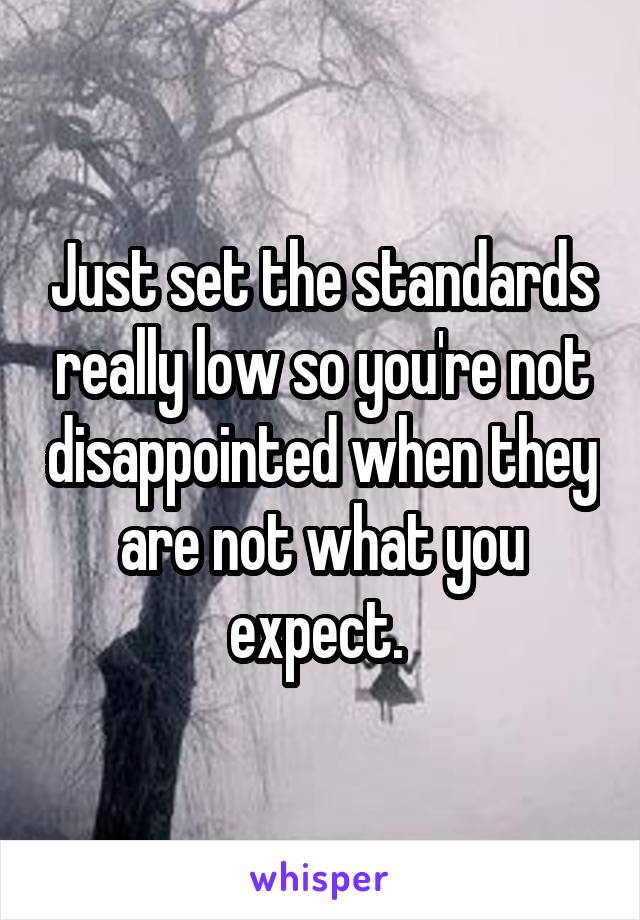 Just set the standards really low so you're not disappointed when they are not what you expect. 