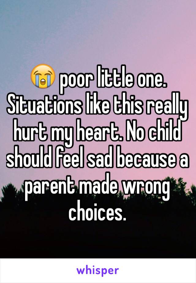 😭 poor little one. 
Situations like this really hurt my heart. No child should feel sad because a parent made wrong choices. 