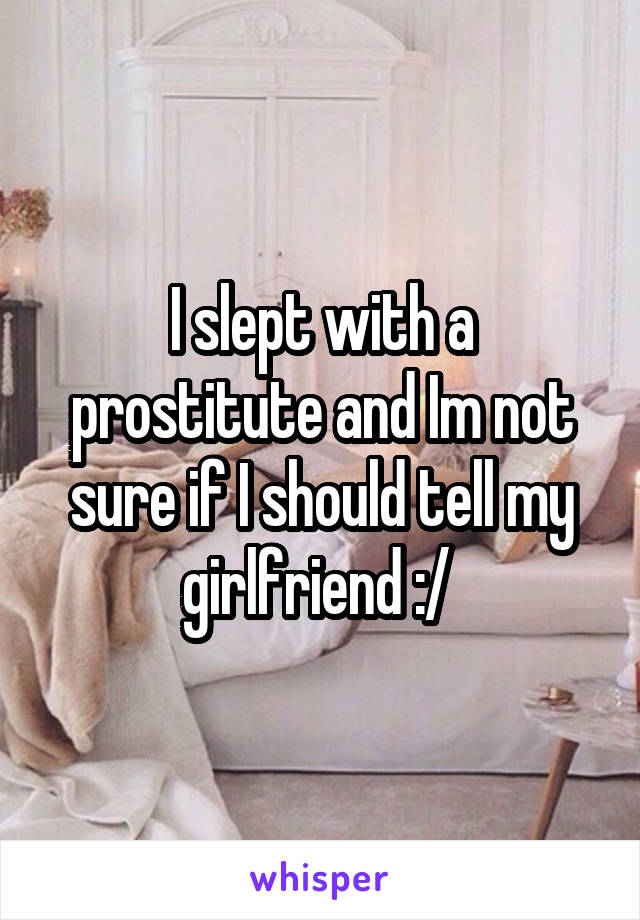 I slept with a prostitute and Im not sure if I should tell my girlfriend :/ 