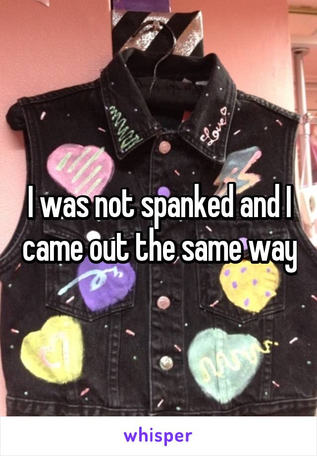 I was not spanked and I came out the same way