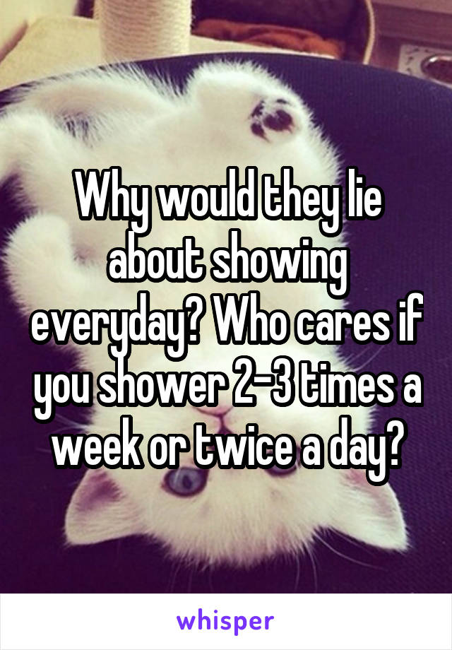 Why would they lie about showing everyday? Who cares if you shower 2-3 times a week or twice a day?