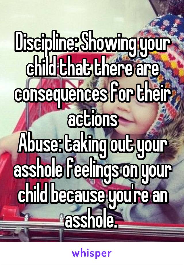 Discipline: Showing your child that there are consequences for their actions
Abuse: taking out your asshole feelings on your child because you're an asshole. 