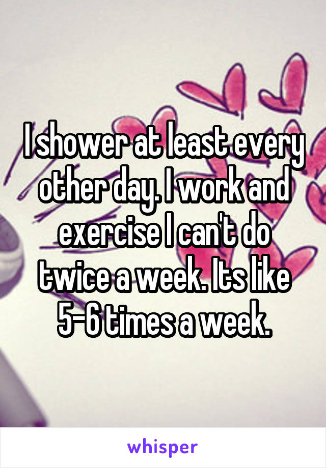 I shower at least every other day. I work and exercise I can't do twice a week. Its like 5-6 times a week.