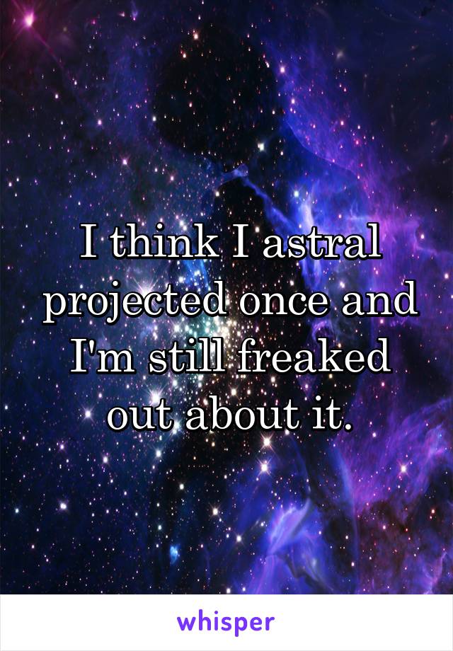I think I astral projected once and I'm still freaked out about it.