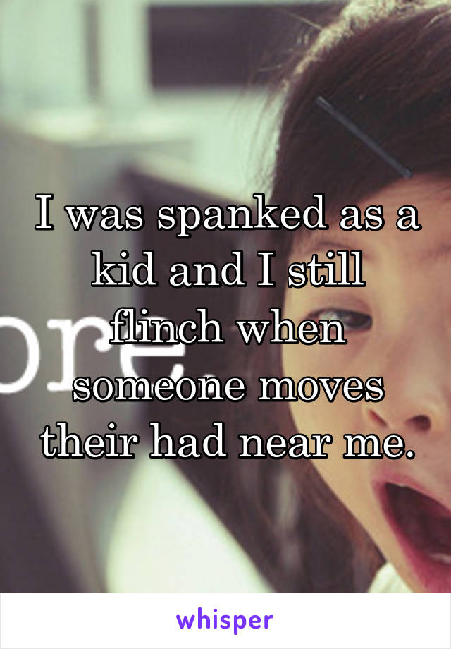 I was spanked as a kid and I still flinch when someone moves their had near me.