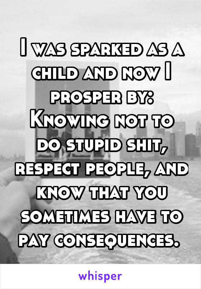 I was sparked as a child and now I prosper by:
Knowing not to do stupid shit, respect people, and know that you sometimes have to pay consequences. 