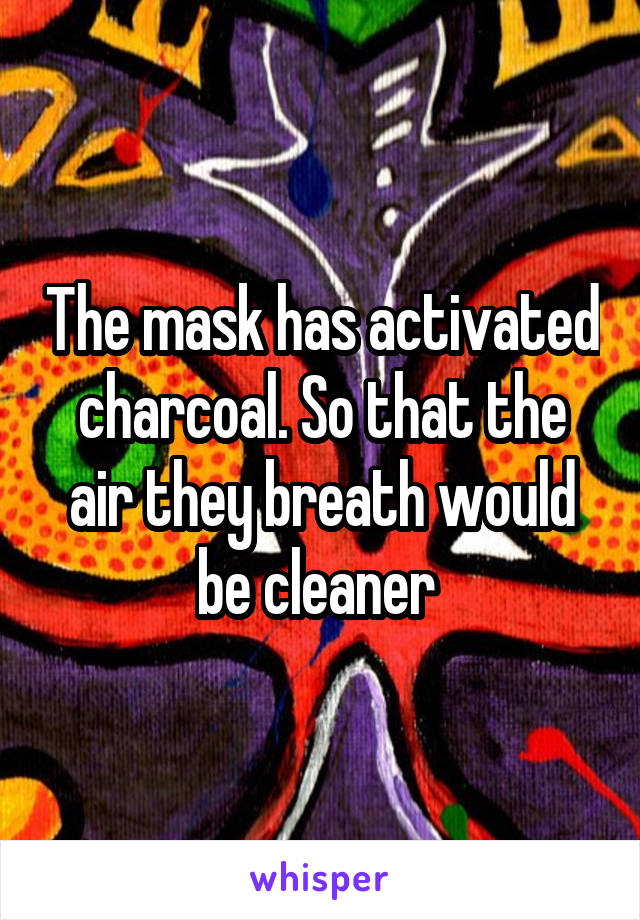 The mask has activated charcoal. So that the air they breath would be cleaner 