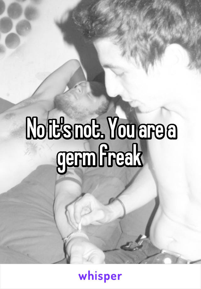 No it's not. You are a germ freak 