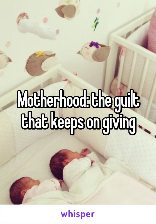 Motherhood: the guilt that keeps on giving