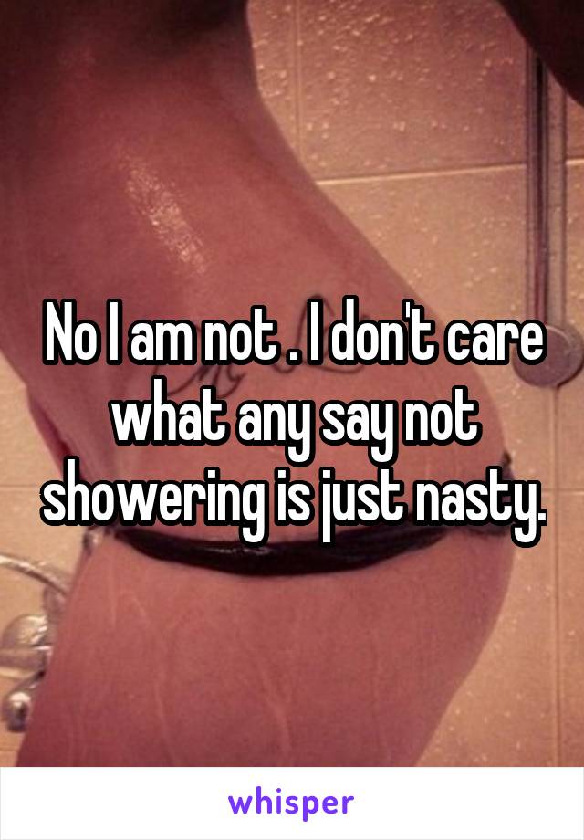 No I am not . I don't care what any say not showering is just nasty.