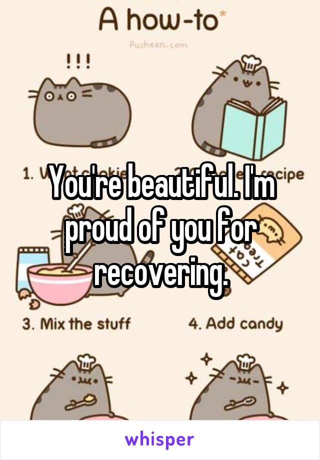 You're beautiful. I'm proud of you for recovering.