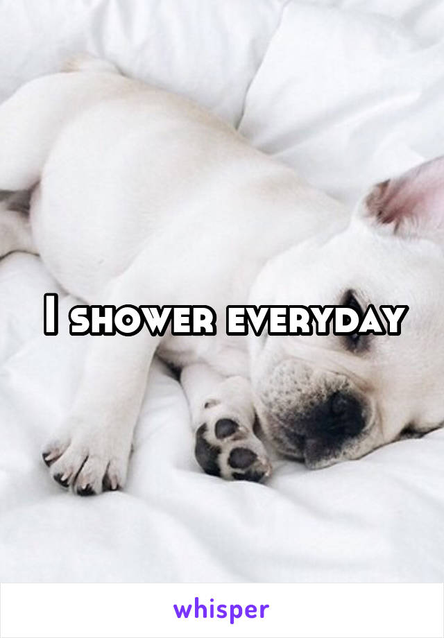 I shower everyday