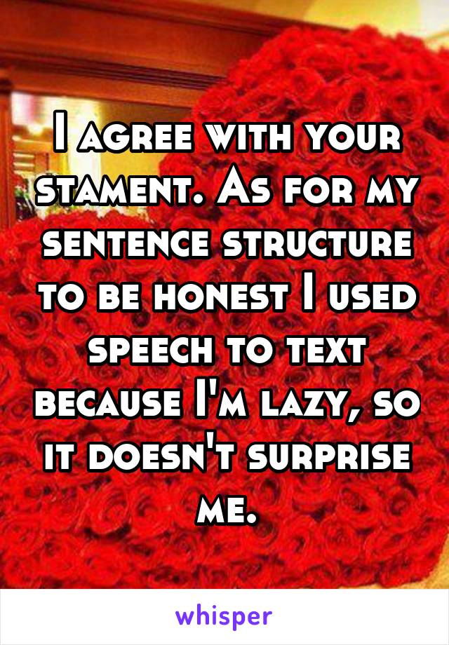 I agree with your stament. As for my sentence structure to be honest I used speech to text because I'm lazy, so it doesn't surprise me.