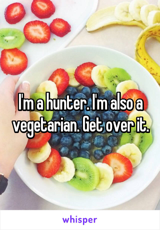 I'm a hunter. I'm also a vegetarian. Get over it.