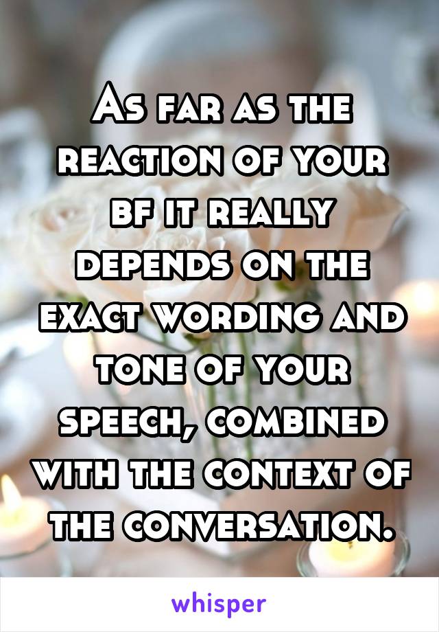 As far as the reaction of your bf it really depends on the exact wording and tone of your speech, combined with the context of the conversation.