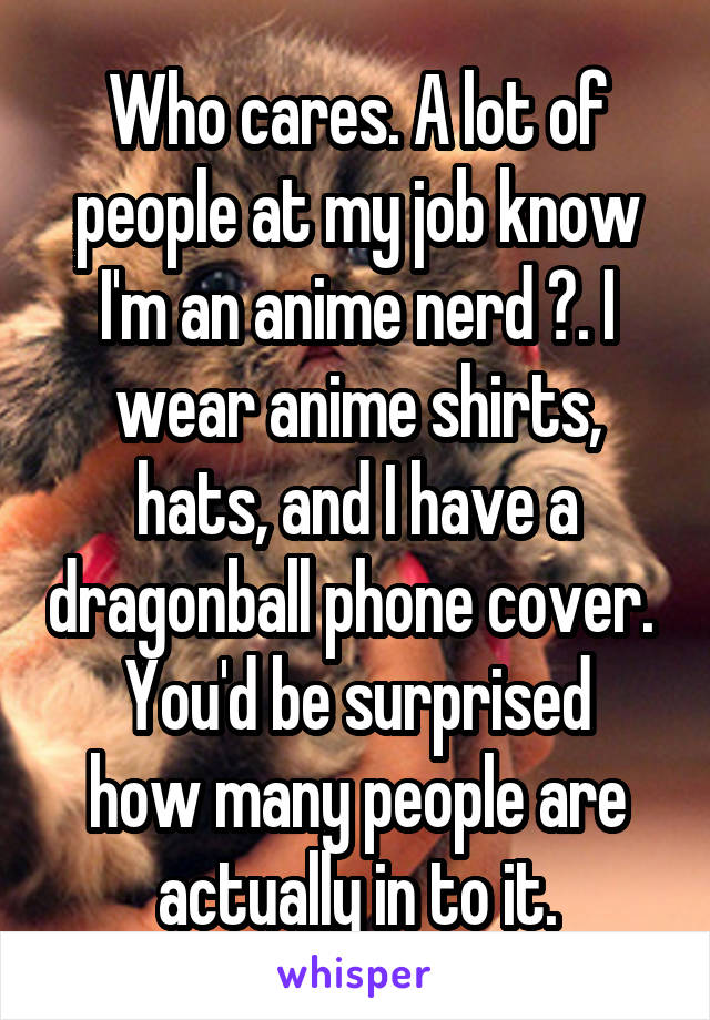 Who cares. A lot of people at my job know I'm an anime nerd 😜. I wear anime shirts, hats, and I have a dragonball phone cover. 
You'd be surprised how many people are actually in to it.