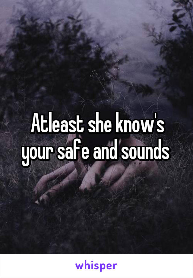 Atleast she know's your safe and sounds 